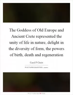 The Goddess of Old Europe and Ancient Crete represented the unity of life in nature, delight in the diversity of form, the powers of birth, death and regeneration Picture Quote #1