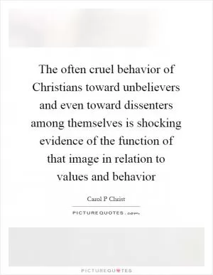 The often cruel behavior of Christians toward unbelievers and even toward dissenters among themselves is shocking evidence of the function of that image in relation to values and behavior Picture Quote #1
