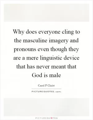 Why does everyone cling to the masculine imagery and pronouns even though they are a mere linguistic device that has never meant that God is male Picture Quote #1
