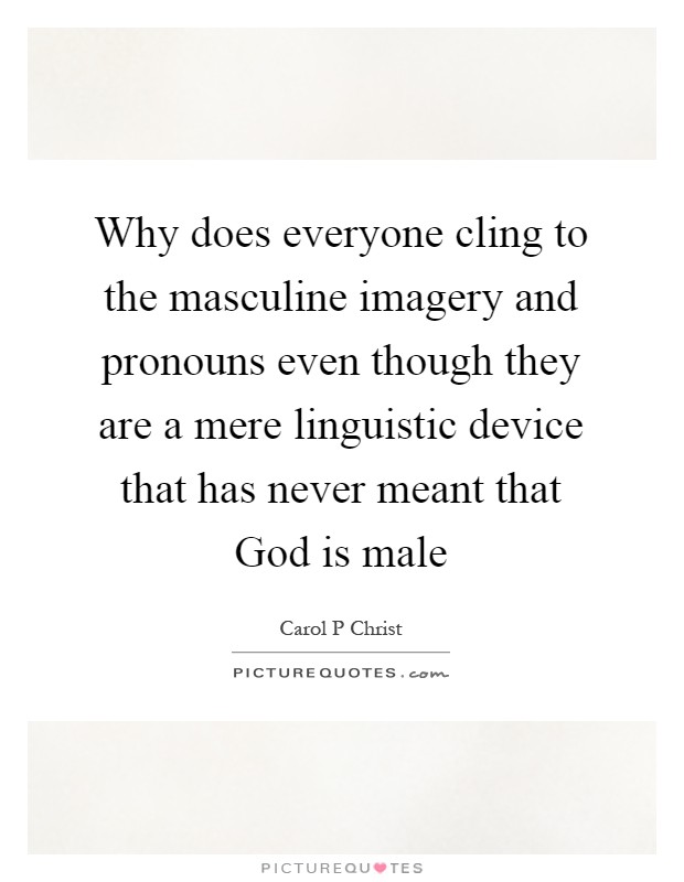 Why does everyone cling to the masculine imagery and pronouns even though they are a mere linguistic device that has never meant that God is male Picture Quote #1