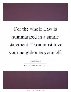 For the whole Law is summarized in a single statement: “You must love your neighbor as yourself Picture Quote #1