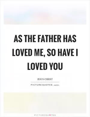 As the Father has loved me, so have I loved you Picture Quote #1