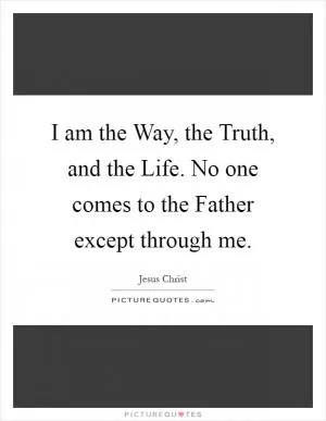 I am the Way, the Truth, and the Life. No one comes to the Father except through me Picture Quote #1