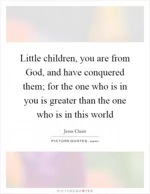 Little children, you are from God, and have conquered them; for the one who is in you is greater than the one who is in this world Picture Quote #1