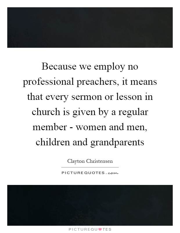 Because we employ no professional preachers, it means that every sermon or lesson in church is given by a regular member - women and men, children and grandparents Picture Quote #1