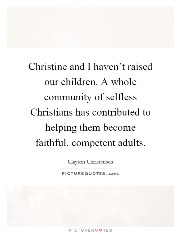 Christine and I haven't raised our children. A whole community of selfless Christians has contributed to helping them become faithful, competent adults Picture Quote #1