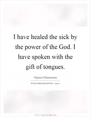 I have healed the sick by the power of the God. I have spoken with the gift of tongues Picture Quote #1