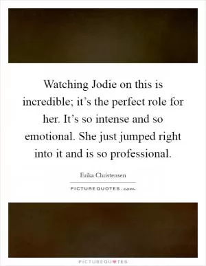Watching Jodie on this is incredible; it’s the perfect role for her. It’s so intense and so emotional. She just jumped right into it and is so professional Picture Quote #1