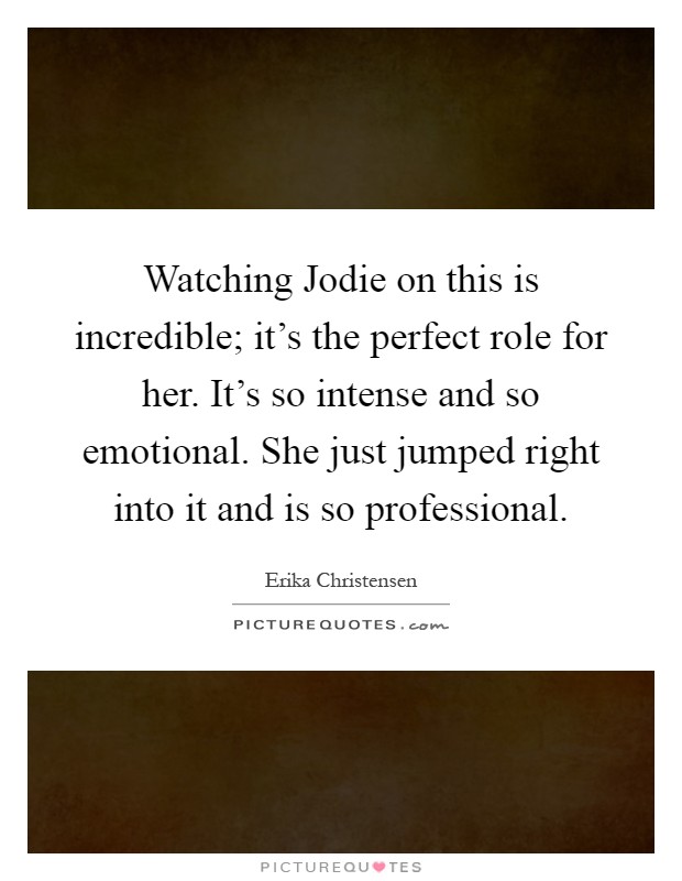 Watching Jodie on this is incredible; it's the perfect role for her. It's so intense and so emotional. She just jumped right into it and is so professional Picture Quote #1
