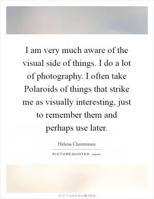 I am very much aware of the visual side of things. I do a lot of photography. I often take Polaroids of things that strike me as visually interesting, just to remember them and perhaps use later Picture Quote #1