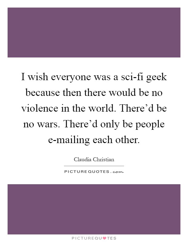 I wish everyone was a sci-fi geek because then there would be no violence in the world. There'd be no wars. There'd only be people e-mailing each other Picture Quote #1