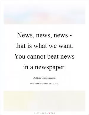 News, news, news - that is what we want. You cannot beat news in a newspaper Picture Quote #1