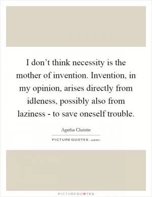 I don’t think necessity is the mother of invention. Invention, in my opinion, arises directly from idleness, possibly also from laziness - to save oneself trouble Picture Quote #1