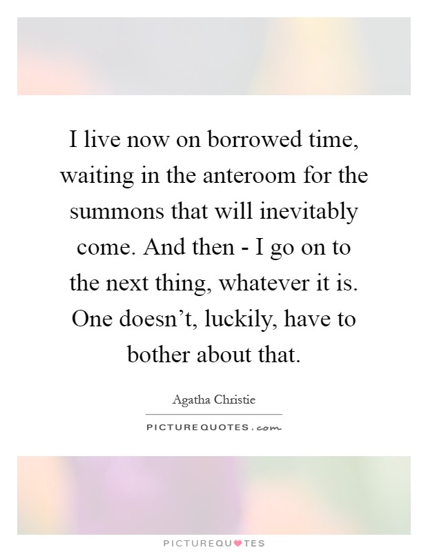 I live now on borrowed time, waiting in the anteroom for the summons that will inevitably come. And then - I go on to the next thing, whatever it is. One doesn't, luckily, have to bother about that Picture Quote #1