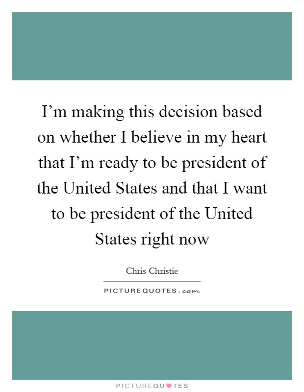 I'm making this decision based on whether I believe in my heart that I'm ready to be president of the United States and that I want to be president of the United States right now Picture Quote #1