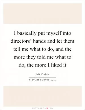 I basically put myself into directors’ hands and let them tell me what to do, and the more they told me what to do, the more I liked it Picture Quote #1