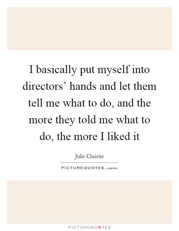 I basically put myself into directors' hands and let them tell me what to do, and the more they told me what to do, the more I liked it Picture Quote #1