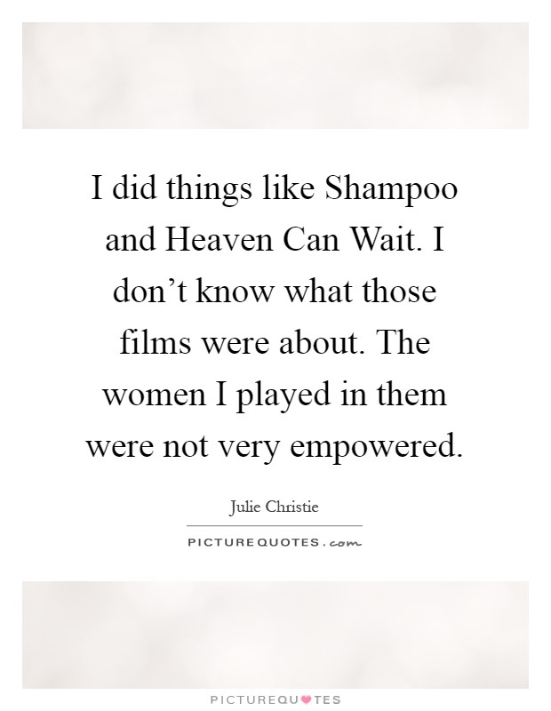 I did things like Shampoo and Heaven Can Wait. I don't know what those films were about. The women I played in them were not very empowered Picture Quote #1