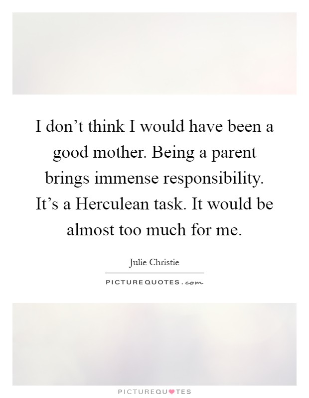 I don't think I would have been a good mother. Being a parent brings immense responsibility. It's a Herculean task. It would be almost too much for me Picture Quote #1