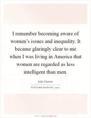 I remember becoming aware of women’s issues and inequality. It became glaringly clear to me when I was living in America that women are regarded as less intelligent than men Picture Quote #1