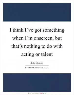 I think I’ve got something when I’m onscreen, but that’s nothing to do with acting or talent Picture Quote #1