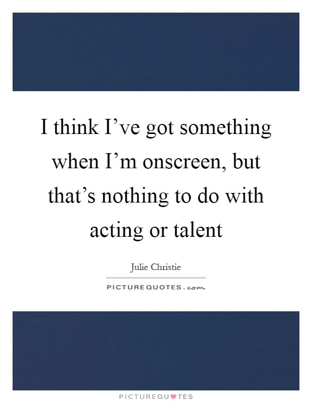 I think I've got something when I'm onscreen, but that's nothing to do with acting or talent Picture Quote #1