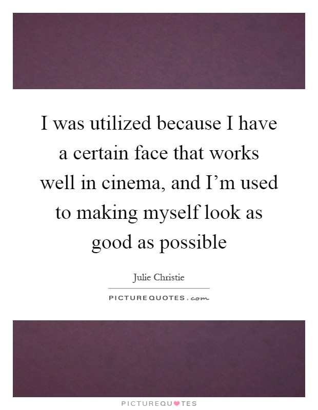 I was utilized because I have a certain face that works well in cinema, and I'm used to making myself look as good as possible Picture Quote #1