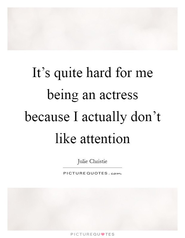 It's quite hard for me being an actress because I actually don't like attention Picture Quote #1