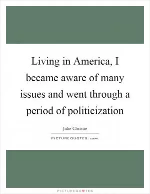 Living in America, I became aware of many issues and went through a period of politicization Picture Quote #1