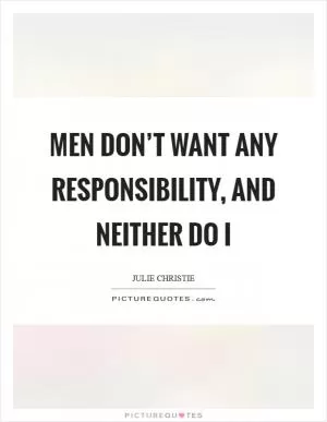 Men don’t want any responsibility, and neither do I Picture Quote #1