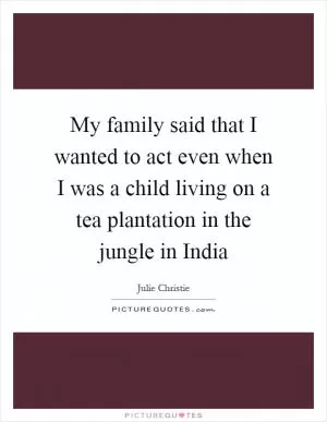 My family said that I wanted to act even when I was a child living on a tea plantation in the jungle in India Picture Quote #1