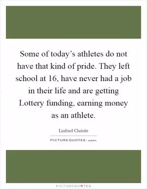 Some of today’s athletes do not have that kind of pride. They left school at 16, have never had a job in their life and are getting Lottery funding, earning money as an athlete Picture Quote #1