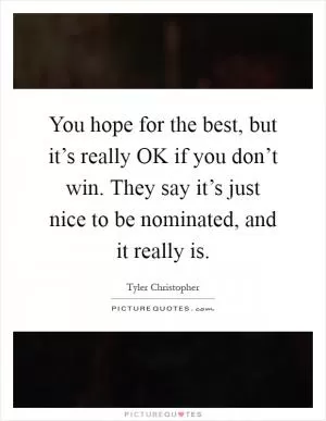 You hope for the best, but it’s really OK if you don’t win. They say it’s just nice to be nominated, and it really is Picture Quote #1