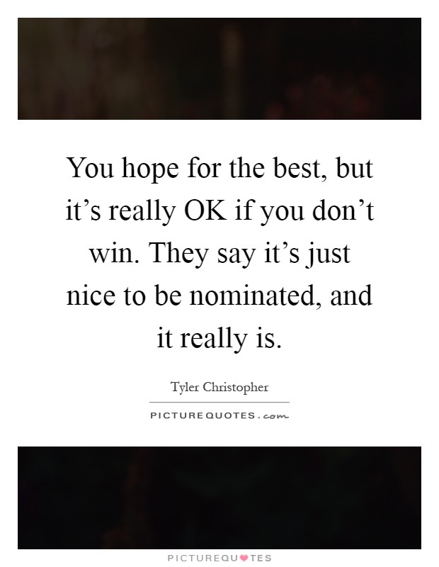 You hope for the best, but it's really OK if you don't win. They say it's just nice to be nominated, and it really is Picture Quote #1