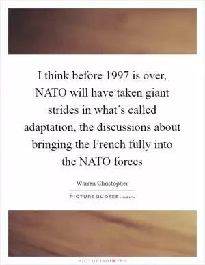 I think before 1997 is over, NATO will have taken giant strides in what’s called adaptation, the discussions about bringing the French fully into the NATO forces Picture Quote #1