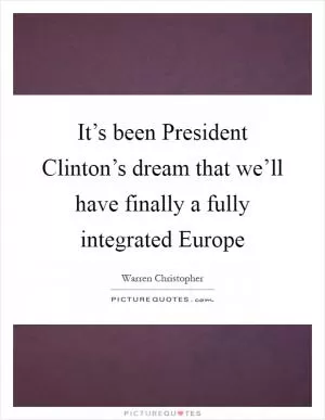 It’s been President Clinton’s dream that we’ll have finally a fully integrated Europe Picture Quote #1