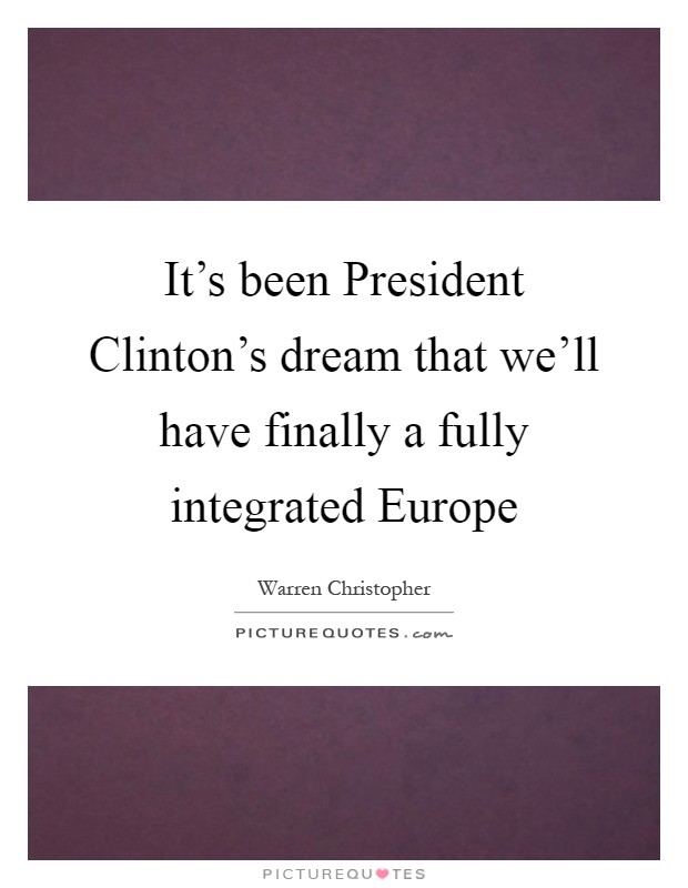 It's been President Clinton's dream that we'll have finally a fully integrated Europe Picture Quote #1
