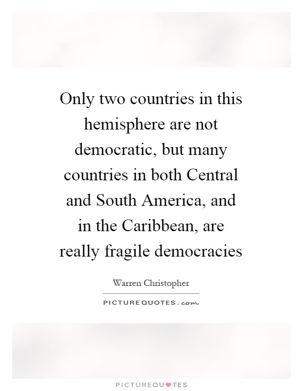 Only two countries in this hemisphere are not democratic, but many countries in both Central and South America, and in the Caribbean, are really fragile democracies Picture Quote #1