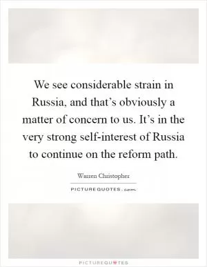 We see considerable strain in Russia, and that’s obviously a matter of concern to us. It’s in the very strong self-interest of Russia to continue on the reform path Picture Quote #1