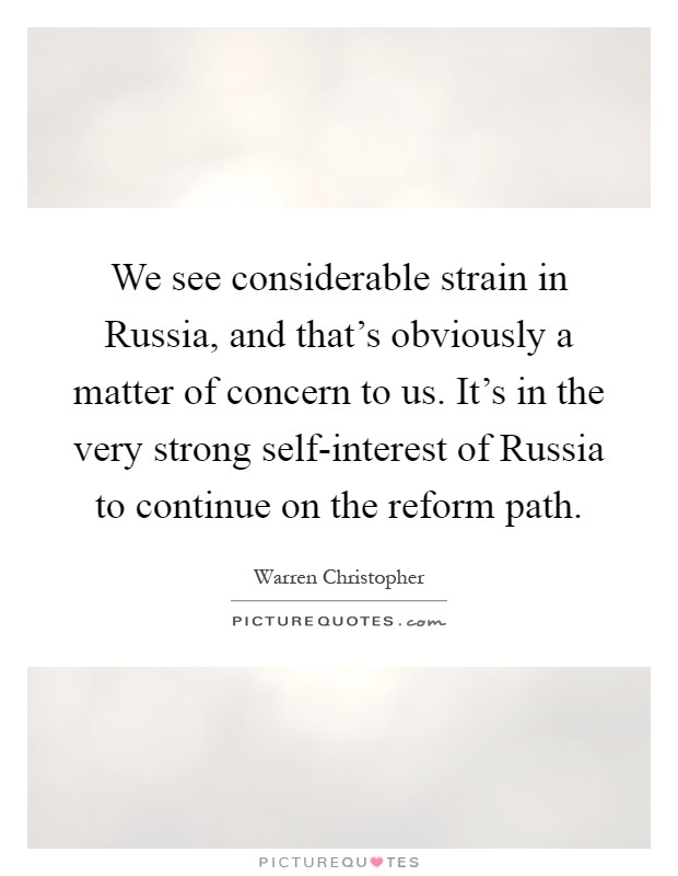 We see considerable strain in Russia, and that's obviously a matter of concern to us. It's in the very strong self-interest of Russia to continue on the reform path Picture Quote #1