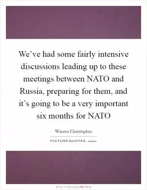 We’ve had some fairly intensive discussions leading up to these meetings between NATO and Russia, preparing for them, and it’s going to be a very important six months for NATO Picture Quote #1