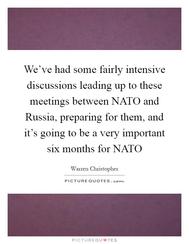 We've had some fairly intensive discussions leading up to these meetings between NATO and Russia, preparing for them, and it's going to be a very important six months for NATO Picture Quote #1