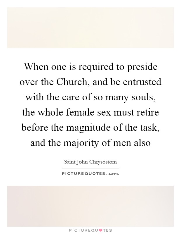 When one is required to preside over the Church, and be entrusted with the care of so many souls, the whole female sex must retire before the magnitude of the task, and the majority of men also Picture Quote #1