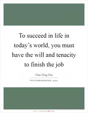 To succeed in life in today’s world, you must have the will and tenacity to finish the job Picture Quote #1