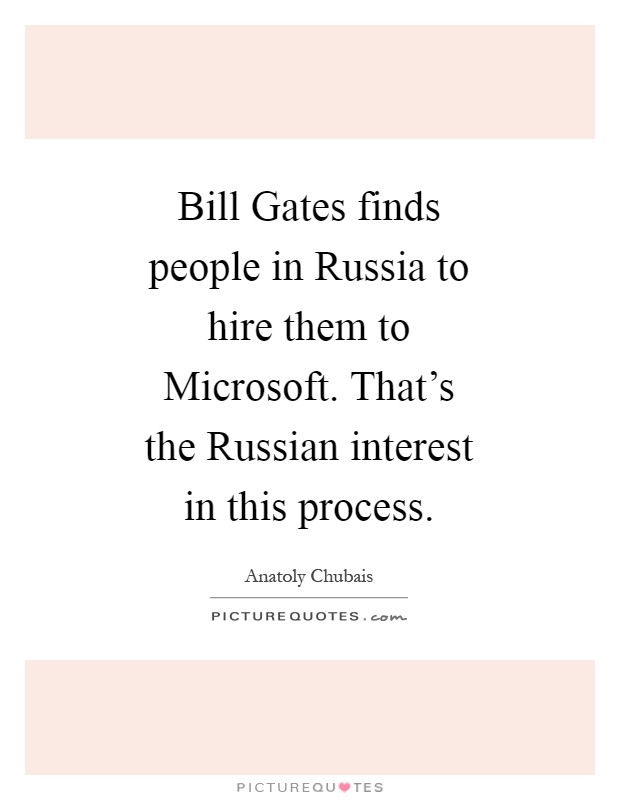 Bill Gates finds people in Russia to hire them to Microsoft. That's the Russian interest in this process Picture Quote #1