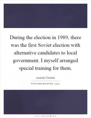 During the election in 1989, there was the first Soviet election with alternative candidates to local government. I myself arranged special training for them Picture Quote #1