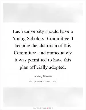 Each university should have a Young Scholars’ Committee. I became the chairman of this Committee, and immediately it was permitted to have this plan officially adopted Picture Quote #1