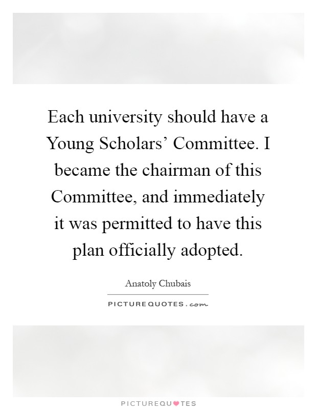 Each university should have a Young Scholars' Committee. I became the chairman of this Committee, and immediately it was permitted to have this plan officially adopted Picture Quote #1