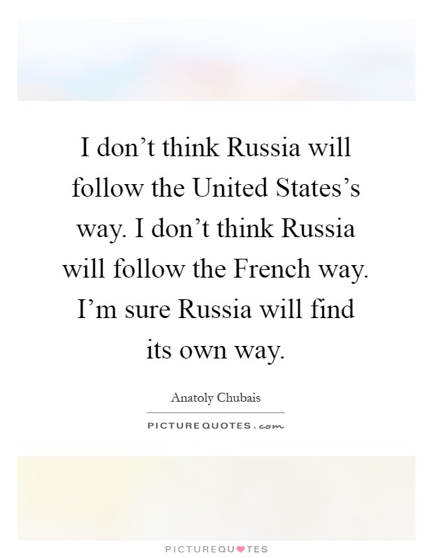 I don't think Russia will follow the United States's way. I don't think Russia will follow the French way. I'm sure Russia will find its own way Picture Quote #1