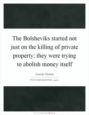 The Bolsheviks started not just on the killing of private property; they were trying to abolish money itself Picture Quote #1